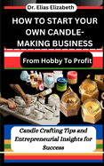 How to Start Your Own Candle-Making Business: From Hobby To Profit: Candle Crafting Tips and Entrepreneurial Insights for Success