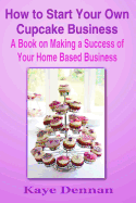 How to Start Your Own Cupcake Business: A Book on Making a Success of Your Home Based Business