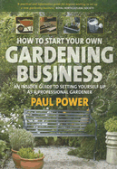 How to Start Your Own Gardening Business: An Insider Guide to Setting Yourself Up as a Professional Gardener - Power, Paul