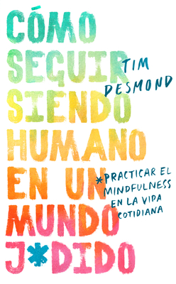 How to Stay Human in a F*cked-Up World \ (Spanish Edition): Como Seguir Siendo Humano En Un Mundo: Practicar El Mindfulness En La Vida Cotidiana - Desmond, Tim, and Anes Rivera, Luz Y (Translated by)