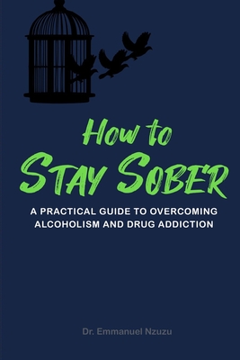 How to Stay Sober: A Practical Guide to Overcoming Alcoholism and Drug Addiction - Caudle, Melissa (Foreword by), and Nzuzu, Emmanuel