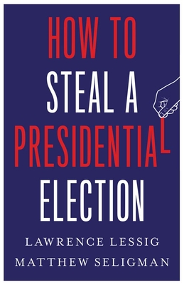 How to Steal a Presidential Election - Lessig, Lawrence, and Seligman, Matthew