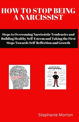 How to Stop Being a Narcissist: Steps to Overcoming Narcissistic Tendencies and Building Healthy Self-Esteem and Taking the First Steps Towards Self-Reflection and Growth - Morton, Stephanie