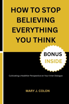 How to Stop Believing Everything You Think: Cultivating a Healthier Perspective on Your Inner Dialogue - Colon, Mary J