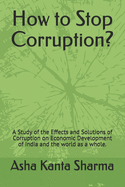 How to Stop Corruption?: A Study of the Effects and Solutions of Corruption on Economic Development of India and the world as a whole.