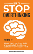 How to Stop Overthinking: 7 Steps to Silence Your Inner Critic, Build Unshakable SelfConfidence, and Calm Your Overactive Mind