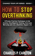 How to Stop Overthinking: 8 Proven, Practical Techniques to End Anxiety, Stop Negative Thinking, Overcome Worrying and Live a Healthier, Happier Life