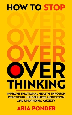 How to Stop Overthinking: Improve Emotional Health through Practicing Mindfulness Meditation and Unwinding Anxiety - Ponder, Aria