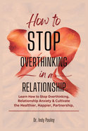 How to Stop Overthinking in a Relationship: Learn How to Stop Overthinking, Relationship Anxiety and Cultivate a Healthier, Happier Partnership