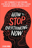 How to Stop Overthinking Now: Easy Techniques to Calm Your Mind, Stop Negative Thoughts, and (Finally) Relieve Stress With Positive Psychology Secrets