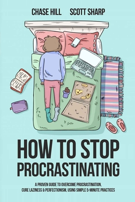 How to Stop Procrastinating: A Proven Guide to Overcome Procrastination, Cure Laziness & Perfectionism, Using Simple 5-Minute Practices - Hill, Chase, and Sharp, Scott