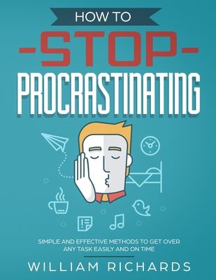 How To Stop Procrastinating: Simple and effective methods to get over any task easily and on time - Richards, William