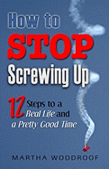 How to Stop Screwing Up: 12 Steps to Real Life and a Pretty Good Time