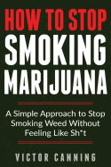 How to Stop Smoking Marijuana: A Simple Approach to Stop Smoking Weed Without Feeling Like Shit