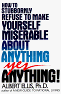 How to Stubbornly Refuse to Make Yourself Miserable about Anything: To Make Yourself Miserable about Anything, Yes Anything - Ellis, Albert, Dr., PH.D.
