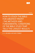 How to Study the Bible for Greatest Profit: The Methods and Fundamental Conditions of the Bible Study That Yield the Largest Results