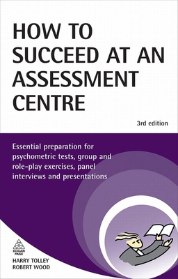 How to Succeed at an Assessment Centre: Essential Preparation for Psychometric Tests, Group and Role-Play Exercises, Panel Interviews and Presentations - Tolley, Harry, and Wood, Robert