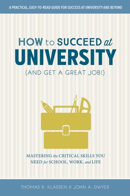 How to Succeed at University (and Get a Great Job!): Mastering the Critical Skills You Need for School, Work, and Life - Klassen, Thomas R