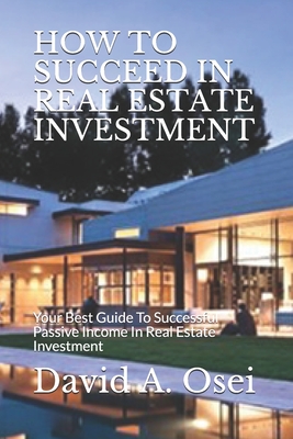 How to Succeed in Real Estate Investment: Your Best Guide To Successful Passive Income In Real Estate Investment - Osei, David a