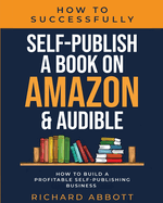 How To Successfully Self-Publish A Book On Amazon & Audible: How To Build A Profitable Self-Publishing Business: How To Build A Profitable Self-Publishing Business:: How To Build A Profitable Self-Publishing Business