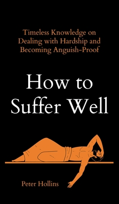 How to Suffer Well: Timeless Knowledge on Dealing with Hardship and Becoming Anguish-Proof - Hollins, Peter