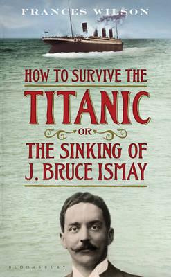 How to Survive the Titanic or The Sinking of J. Bruce Ismay - Wilson, Frances