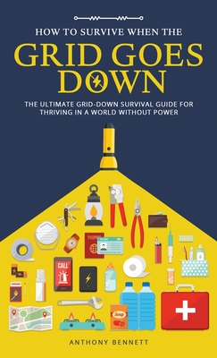 How to Survive When the Grid Goes Down: The Ultimate Grid-Down Survival Guide For Thriving in a World Without Power - Bennett, Anthony