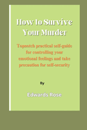 How To Survive Your Murder: Topnotch practical self-guide for controlling your emotional feelings and take precaution for self-security