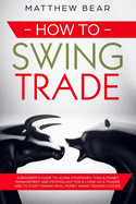 How to Swing Trade: A Beginner's Guide to Learn Strategies, Tools, Money Management, and Psychology for a Living as a Trader and to Start Making Real Money Swing Trading Stocks
