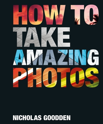How To Take Amazing Photos - Goodden, Nicholas