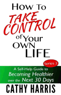 How to Take Control of Your Own Life: A Self-Help Guide to Becoming Healthier Over the Next 30 Days