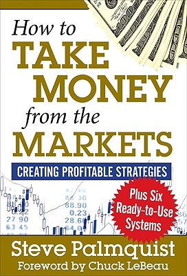 How to Take Money from the Markets: Creating Profitable Strategies Plus Six Ready-To-Use Systems - Palmquist, Steve, and LeBeau, Chuck (Foreword by)