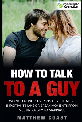 How to Talk to a Guy: Word For Word Scripts For the Most Important Make or Break Moments From Meeting a Man to Marriage - Coast, Matthew
