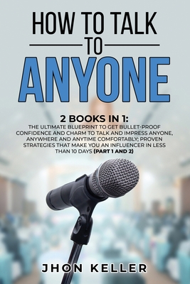 How to Talk to Anyone: 2 Books in 1: The Ultimate Blueprint to Get Bullet-Proof Confidence and Charm to Talk and Impress Anyone, Anywhere and Anytime Comfortably; Proven Strategies That Make You an Influencer in Less than 10 Days (Part 1 and 2) - Keller, Jhon