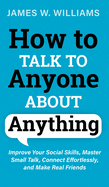 How to Talk to Anyone About Anything: Improve Your Social Skills, Master Small Talk, Connect Effortlessly, and Make Real Friends