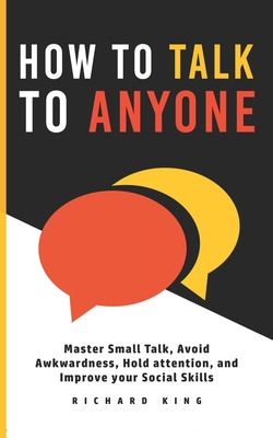 How To Talk To Anyone: Master Small Talk, Avoid Awkwardness, Hold Attention, and Improve your Social Skills - King, Richard