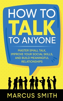 How to Talk to Anyone: Master Small Talk, Improve your Social Skills, and Build Meaningful Relationships - Smith, Marcus