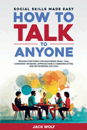 How to Talk to Anyone: Social Skills Made Easy - Proven Strategies for Mastering Small Talk, Confident Speaking, Approachable Communication, and Networking Success