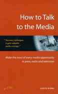How to Talk to the Media: Make the Most of Every Media Opportunity in Press, Radio and Television - Byrne, Judith