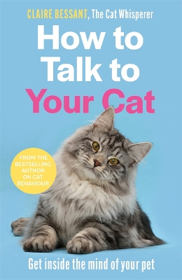 How to Talk to Your Cat: Get inside the mind of your pet - From the bestselling author of The Cat Whisperer - Bessant, Claire