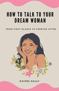 How to Talk to Your Dream Woman: From First Glance to Forever After
