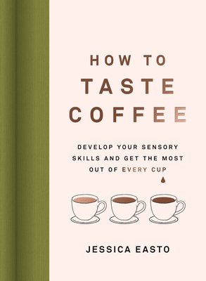 How to Taste Coffee: Develop Your Sensory Skills and Get the Most Out of Every Cup - Easto, Jessica