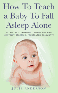 How to Teach a Baby to Fall Asleep Alone: Do You Feel Exhausted Physically and Mentally, Stressed, Frustrated or Guilty?