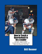 How to Teach a Quarterback to Be a Leader: An Easy to Understand and Implement System to Insure Your Quarterback Can Lead His Teammates