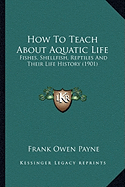 How To Teach About Aquatic Life: Fishes, Shellfish, Reptiles And Their Life History (1901)