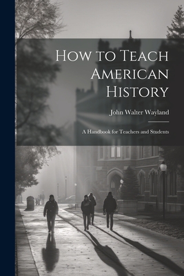 How to Teach American History: A Handbook for Teachers and Students - Wayland, John Walter