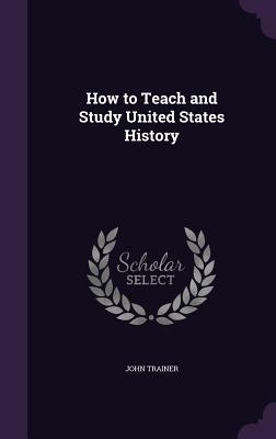 How to Teach and Study United States History - Trainer, John