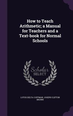 How to Teach Arithmetic; a Manual for Teachers and a Text-book for Normal Schools - Coffman, Lotus Delta, and Brown, Joseph Clifton
