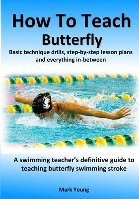 How To Teach Butterfly: Basic technique drills, step-by-step lesson plans and everything in-between. A swimming teacher's definitive guide to teaching butterfly swimming stroke. - Young, Mark