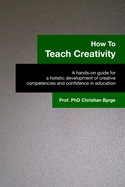 How To Teach Creativity: A hands-on guide for a holistic development of creative competencies and confidence in education.